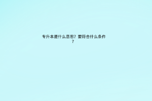 专升本是什么意思？要符合什么条件？读几年？