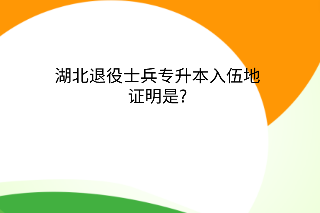 湖北退役士兵专升本入伍地证明是?