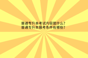 普通专升本考试内容是什么？普通专升本报考条件有哪些？