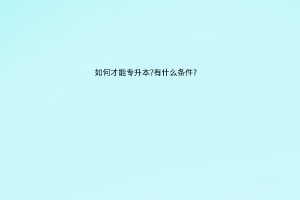 如何才能专升本?有什么条件?