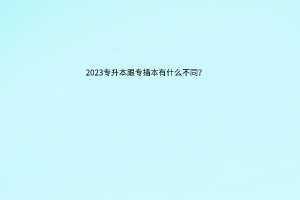 2023专升本跟专插本有什么不同？