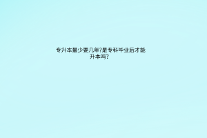 专升本最少要几年?必须是专科毕业后才能升本吗