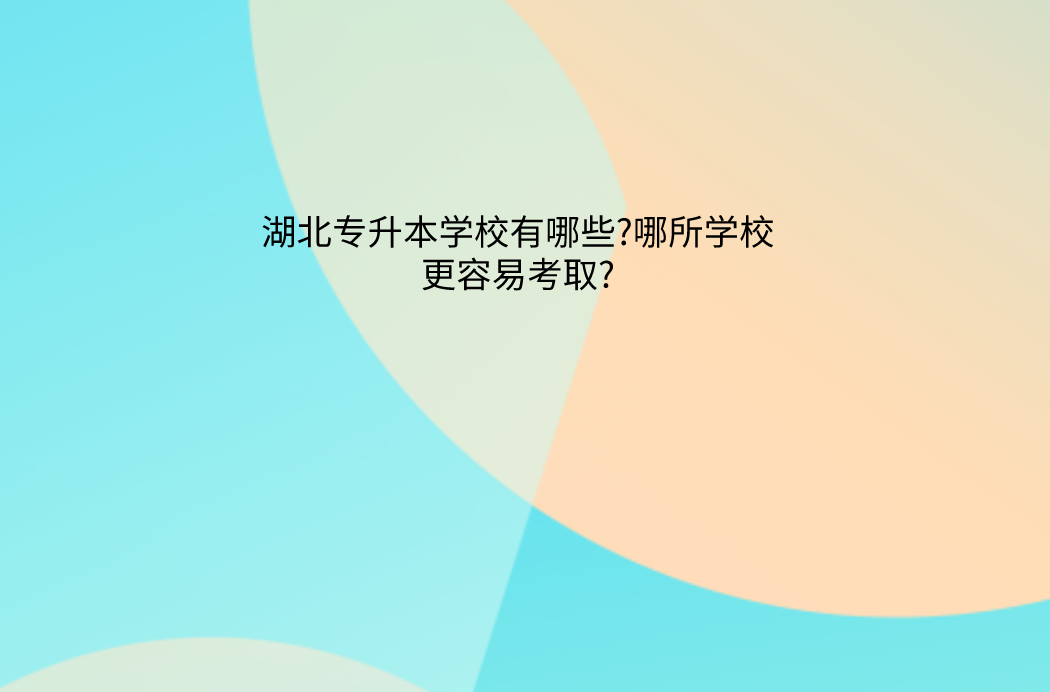 湖北专升本学校有哪些?那所学校更容易录取?