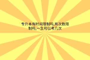 专升本有时间限制吗,有次数限制吗,一生可以考几次