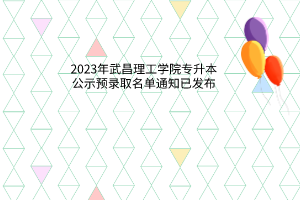 2023年武昌理工学院专升本公示预录取名单通知