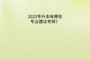 2023专升本有哪些专业建议考研