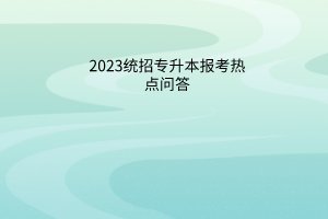 2023统招专升本报考热点问答