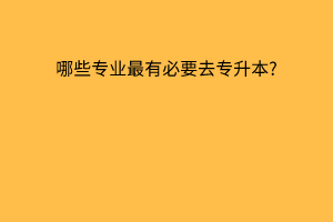 哪些专业最有必要去专升本?