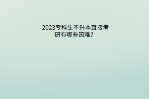 2023专科生不升本直接考研有哪些困难？