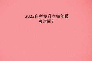 2023自考专升本每年报考时间？