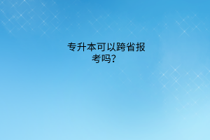 专升本可以跨省报考吗？专科期间挂科了还能升本吗？