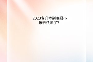 2023专升本到底报不报班快疯了？