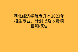 湖北经济学院专升本2023年招生专业、计划以及收费项目和标准