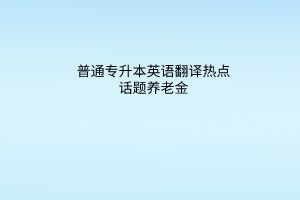 普通专升本英语翻译热点话题盘点：养老金