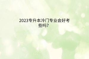 2023专升本冷门专业会好考些吗？