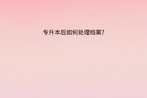 专升本后如何处理档案?