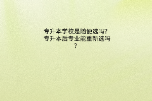 专升本学校是随便选吗？专升本后专业能重新选吗？