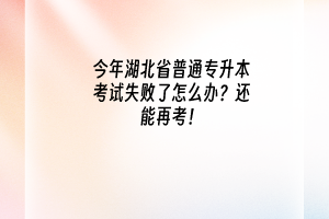 今年湖北省普通专升本考试失败了怎么办？还能再考！