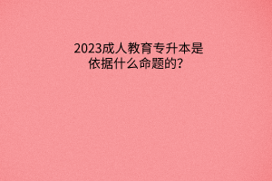 2023成人教育专升本是依据什么命题的？