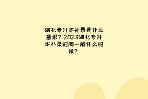 湖北专升本补录是什么意思？2023湖北专升本补录时间一般什么时候？