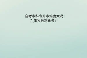 自考本科专升本难度大吗？如何有效备考？