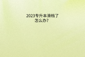 2023专升本滑档了怎么办？