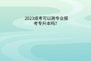 2023成考可以跨专业报考专升本吗？