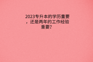 专升本的学历重要，还是两年的工作经验重要？