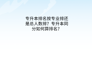 专升本排名按专业排还是总人数排？专升本同分如何算排名？