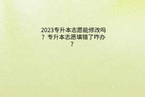 2023专升本志愿能修改吗？专升本志愿填错了咋办？