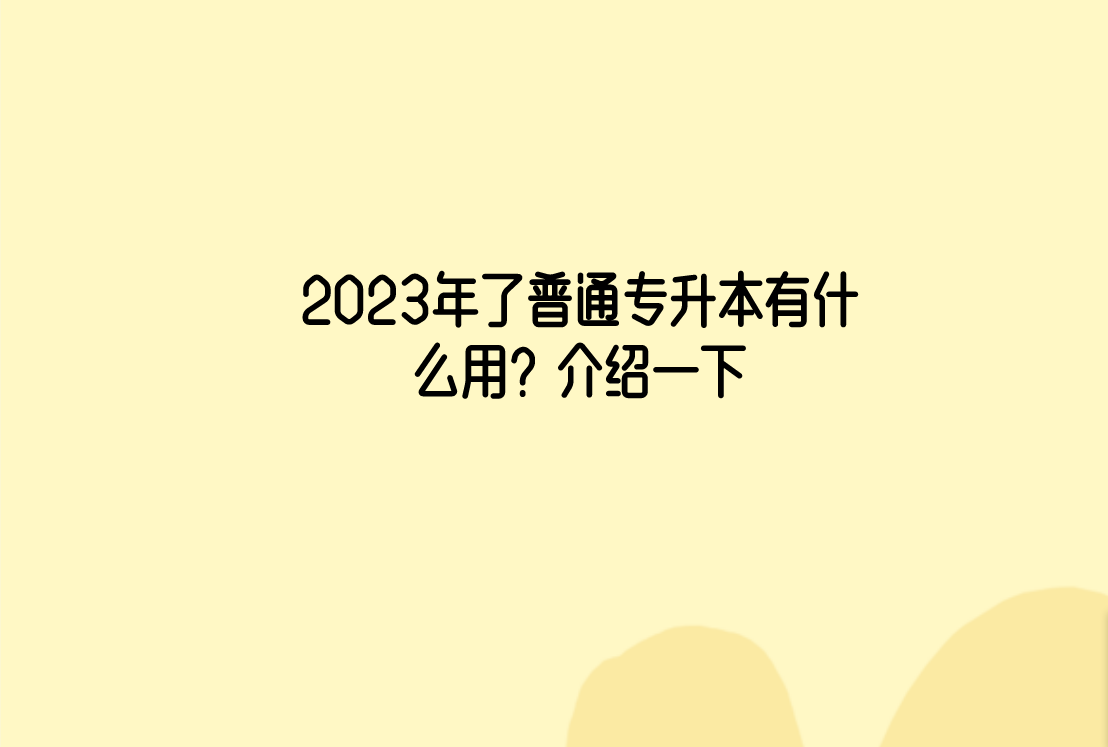 2023年了普通专升本有什么用？介绍一下