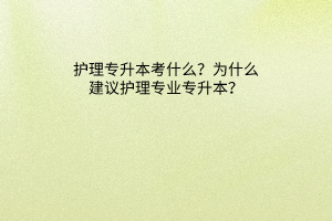 为什么建议护理专业专升本？护理专升本考什么？