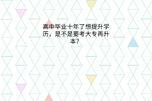 高中毕业十年了想提升学历，是不是要考大专再升本？