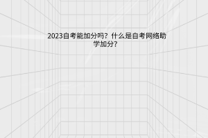 2023自考能加分吗？什么是自考网络助学加分？