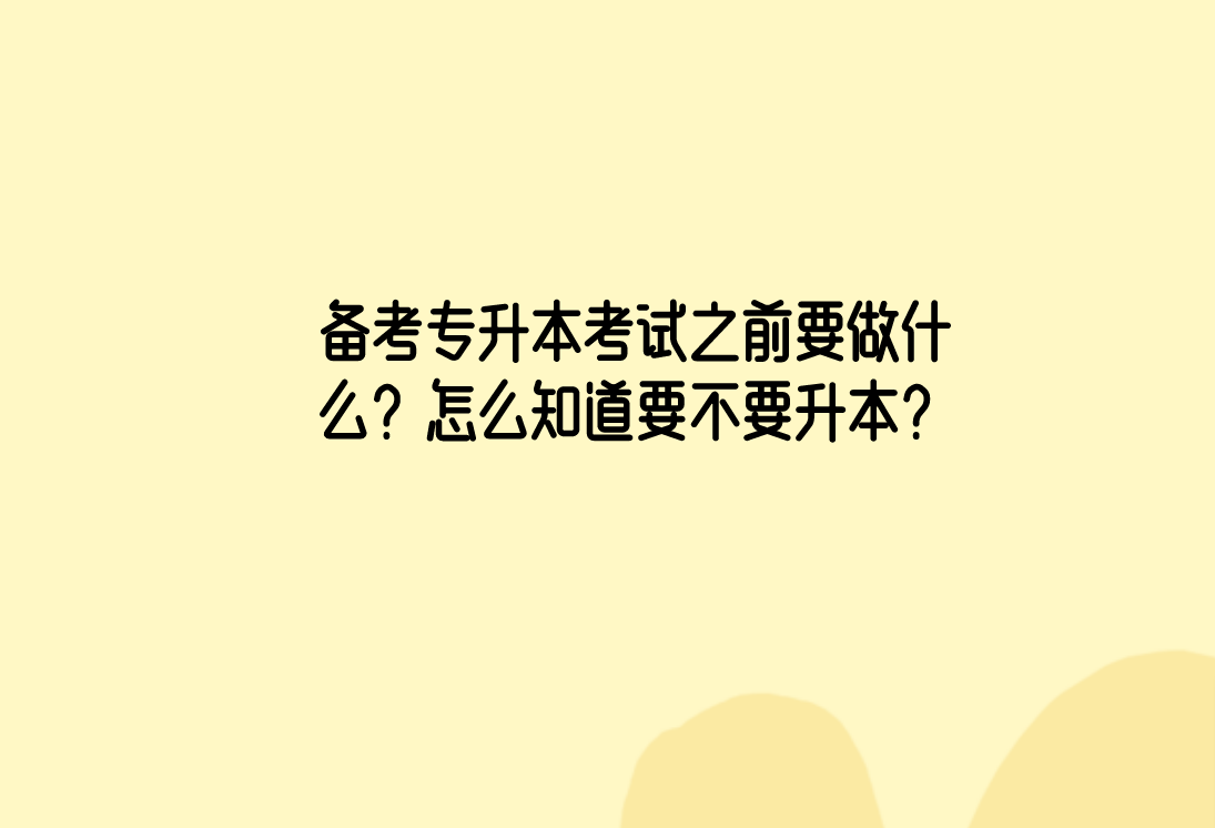 备考专升本考试之前要做什么？怎么知道要不要升本？