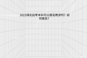 2023湖北自考本科可以报名教资吗？如何报名？