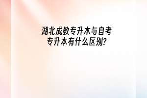 湖北成教专升本与自考专升本有什么区别?