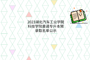 湖北汽车工业学院科技学院2023年普通专升本预录取名单公示