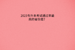 2023专升本考试通过率最高的省份是？