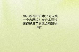 2023统招专升本只可以填一个志愿吗？专升本没过线但是填了志愿会有影响吗？