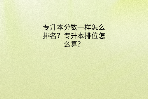 专升本分数一样怎么排名？专升本排位怎么算？