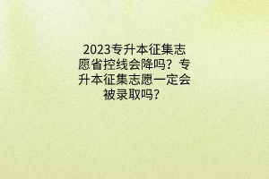 2023专升本征集志愿省控线会降吗？专升本征集志愿一定会被录取吗？