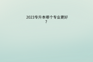 2023专升本哪个专业更好？