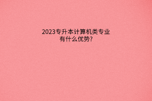 2023专升本计算机类专业有什么优势?