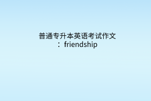 普通专升本英语考试作文经典范文：friendship