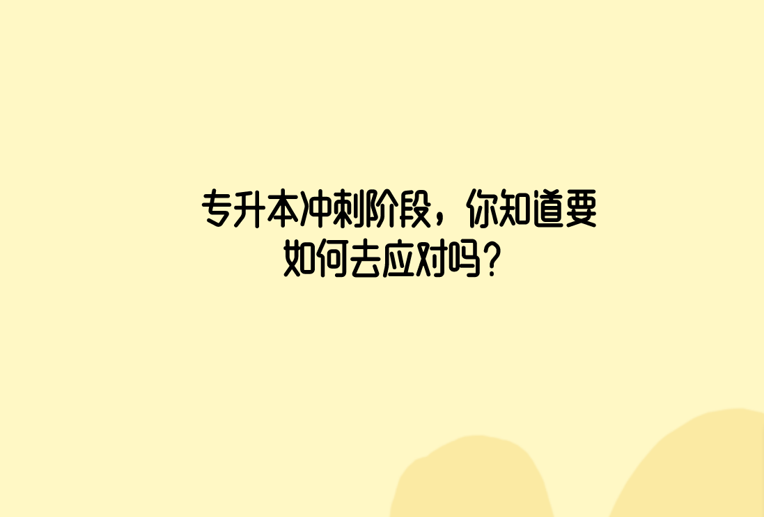 专升本冲刺阶段，你知道要如何去应对吗？