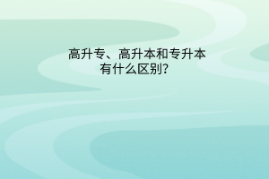 高升专、高升本和专升本有什么区别？