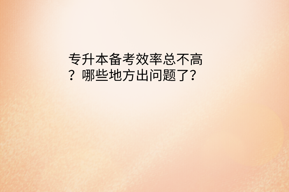 专升本备考效率总不高？哪些地方出问题了？