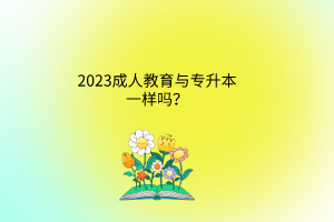 2023成人教育与专升本一样吗？