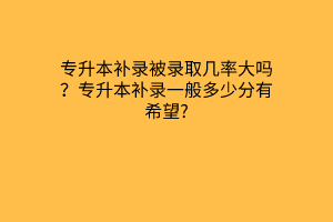 2023专升本补录被录取几率大吗？专升本补录一般多少分有希望?